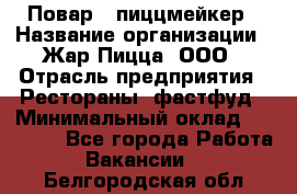 Повар - пиццмейкер › Название организации ­ Жар Пицца, ООО › Отрасль предприятия ­ Рестораны, фастфуд › Минимальный оклад ­ 22 000 - Все города Работа » Вакансии   . Белгородская обл.